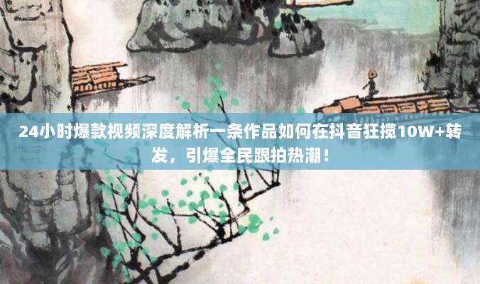 24小时爆款视频深度解析一条作品如何在抖音狂揽10W+转发，引爆全民跟拍热潮！