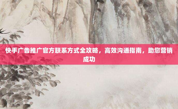 快手广告推广官方联系方式全攻略，高效沟通指南，助您营销成功