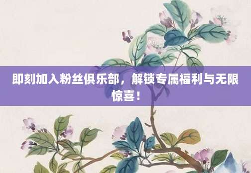 即刻加入粉丝俱乐部,解锁专属福利与无限惊喜!