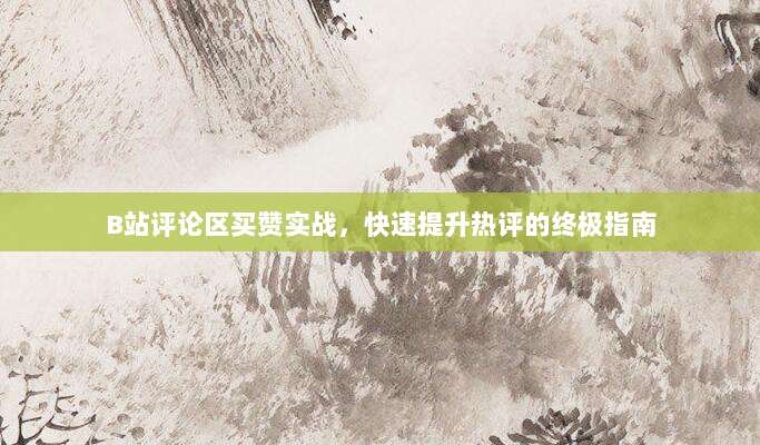 B站评论区买赞实战，快速提升热评的终极指南