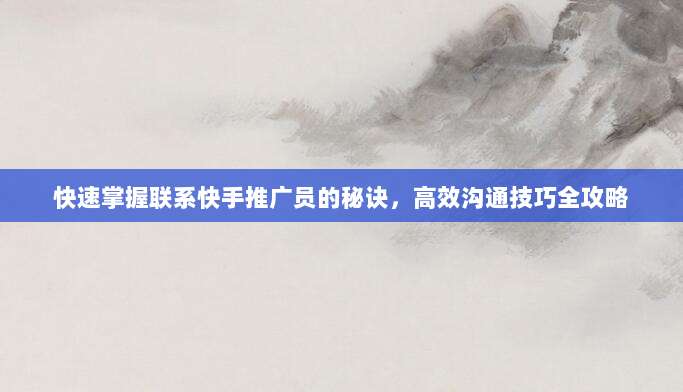 快速掌握联系快手推广员的秘诀，高效沟通技巧全攻略