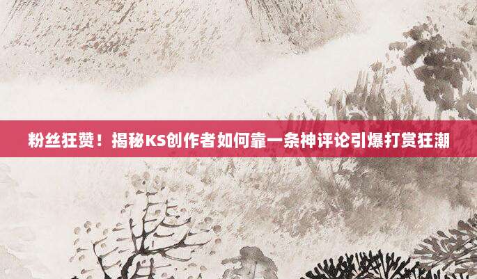 粉丝狂赞！揭秘KS创作者如何靠一条神评论引爆打赏狂潮