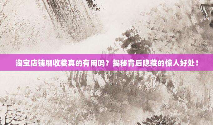 淘宝店铺刷收藏真的有用吗？揭秘背后隐藏的惊人好处！