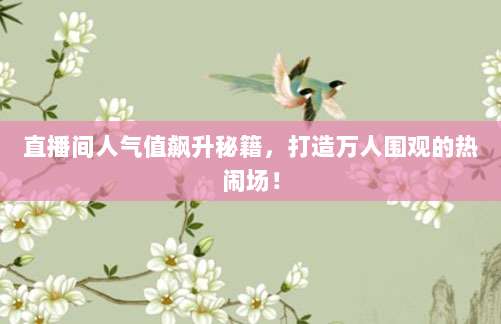 直播间人气值飙升秘籍，打造万人围观的热闹场！