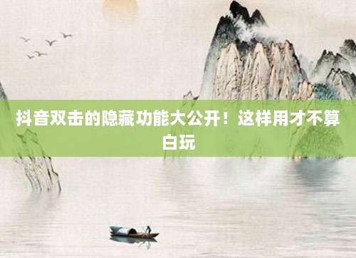 抖音双击的隐藏功能大公开!这样用才不算白玩
