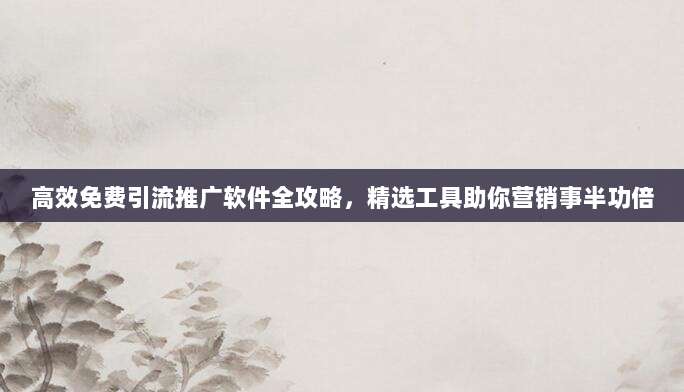 高效免费引流推广软件全攻略,精选工具助你营销事半功倍