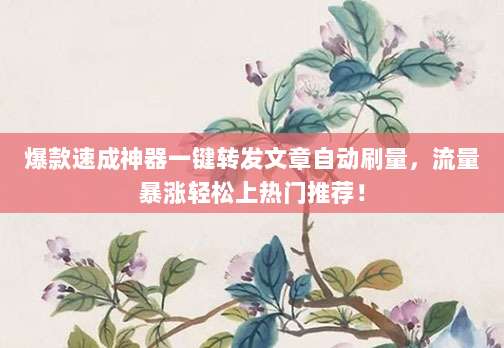 爆款速成神器一键转发文章自动刷量，流量暴涨轻松上热门推荐！