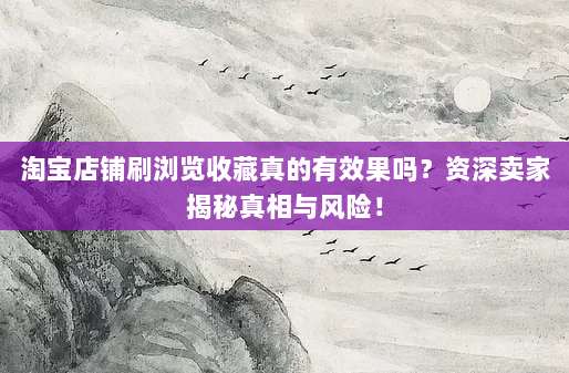 淘宝店铺刷浏览收藏真的有效果吗？资深卖家揭秘真相与风险！
