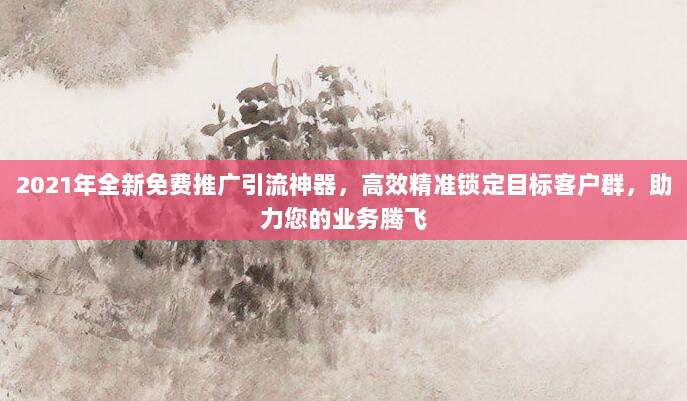2021年全新免费推广引流神器，高效精准锁定目标客户群，助力您的业务腾飞