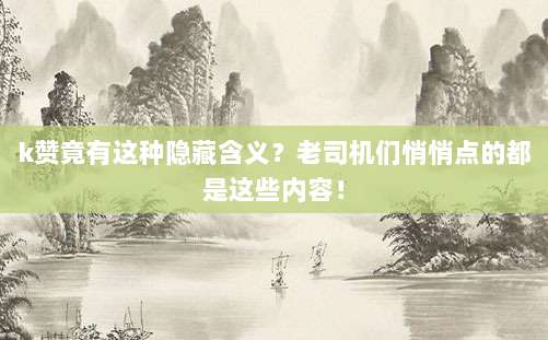 k赞竟有这种隐藏含义？老司机们悄悄点的都是这些内容！