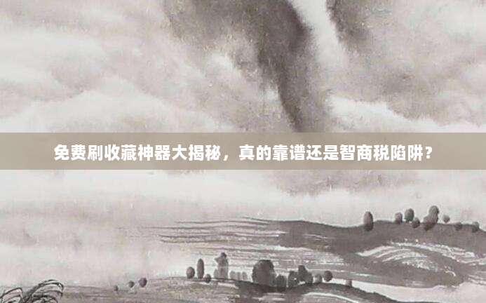 免费刷收藏神器大揭秘,真的靠谱还是智商税陷阱?