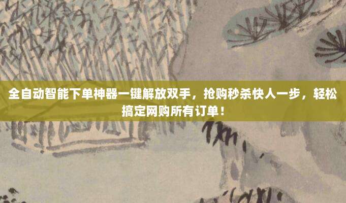 全自动智能下单神器一键解放双手，抢购秒杀快人一步，轻松搞定网购所有订单！