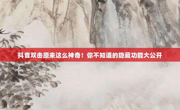 抖音双击原来这么神奇！你不知道的隐藏功能大公开
