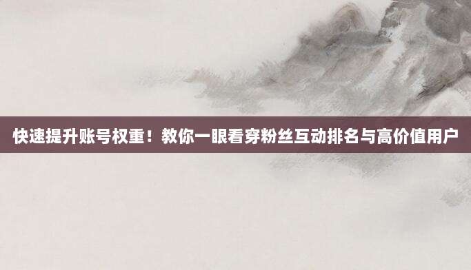 快速提升账号权重！教你一眼看穿粉丝互动排名与高价值用户