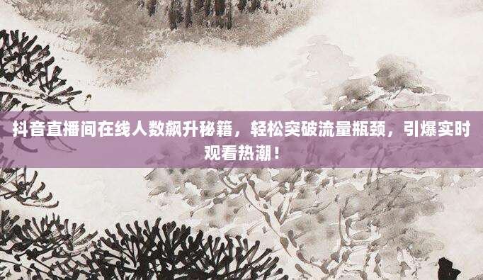 抖音直播间在线人数飙升秘籍,轻松突破流量瓶颈,引爆实时观看热潮!