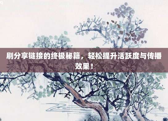 刷分享链接的终极秘籍,轻松提升活跃度与传播效果!