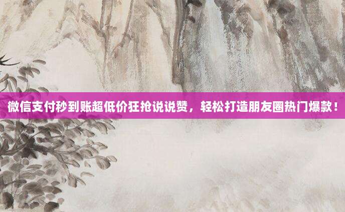 微信支付秒到账超低价狂抢说说赞，轻松打造朋友圈热门爆款！