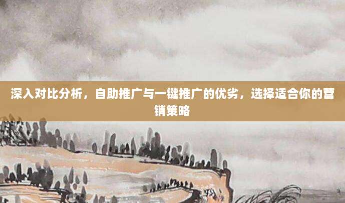 深入对比分析，自助推广与一键推广的优劣，选择适合你的营销策略