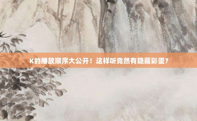 K的播放顺序大公开！这样听竟然有隐藏彩蛋？