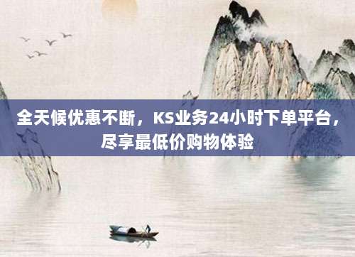 全天候优惠不断，KS业务24小时下单平台，尽享最低价购物体验