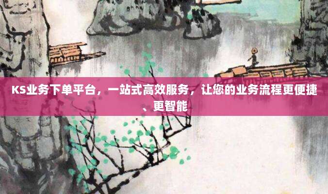 KS业务下单平台,一站式高效服务,让您的业务流程更便捷、更智能
