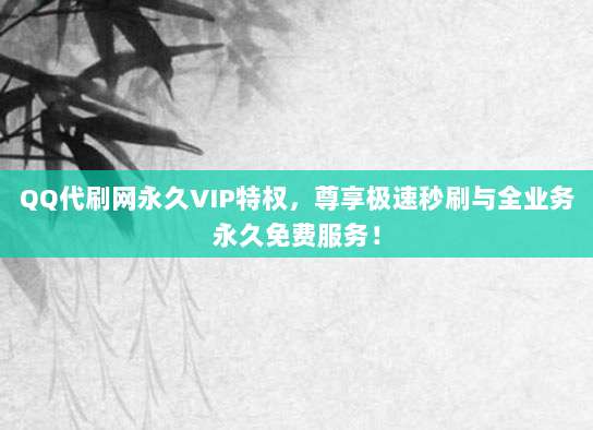 QQ代刷网永久VIP特权,尊享极速秒刷与全业务永久免费服务!