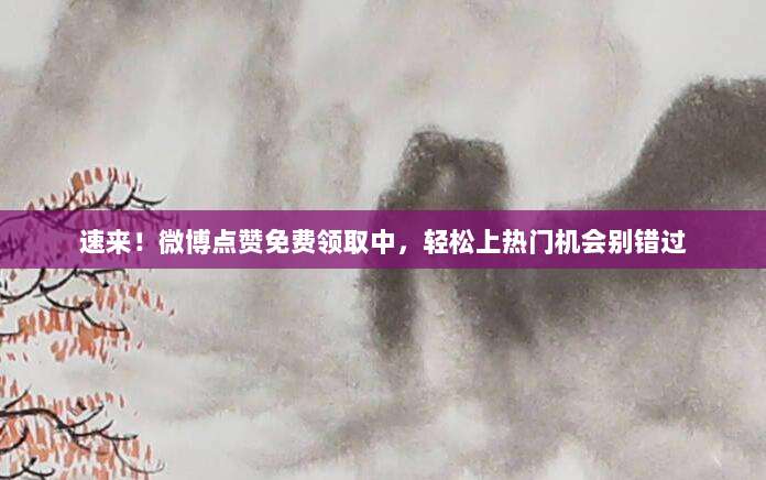 速来！微博点赞免费领取中，轻松上热门机会别错过