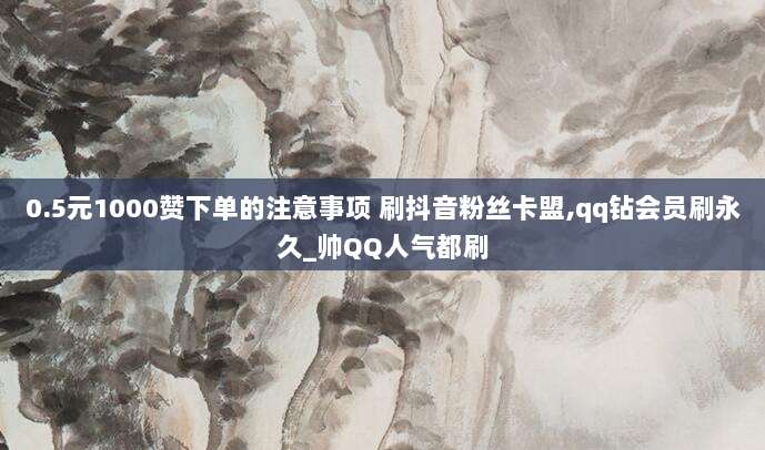 0.5元1000赞下单的注意事项 刷抖音粉丝卡盟,qq钻会员刷永久_帅QQ人气都刷