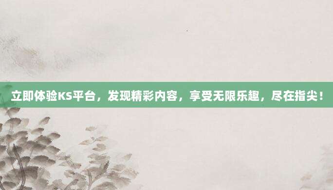 立即体验KS平台，发现精彩内容，享受无限乐趣，尽在指尖！