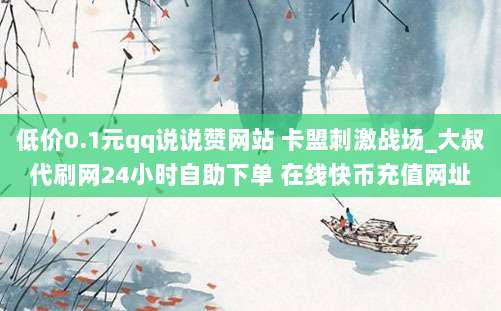 低价0.1元qq说说赞网站 卡盟刺激战场_大叔代刷网24小时自助下单 在线快币充值网址