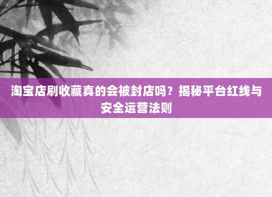 淘宝店刷收藏真的会被封店吗？揭秘平台红线与安全运营法则