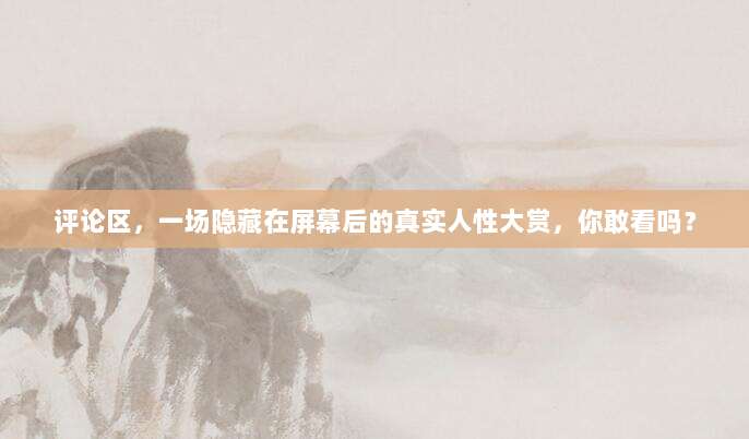 评论区，一场隐藏在屏幕后的真实人性大赏，你敢看吗？