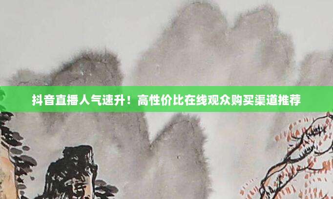 抖音直播人气速升!高性价比在线观众购买渠道推荐