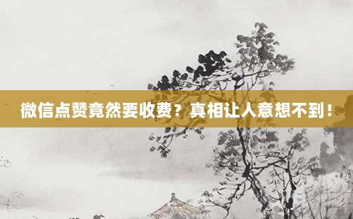 微信点赞竟然要收费?真相让人意想不到!
