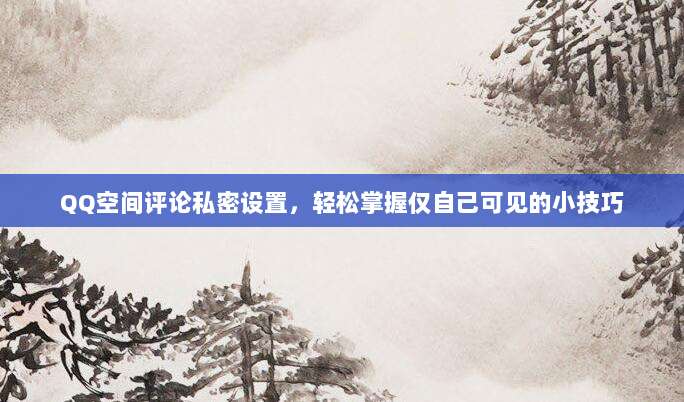 QQ空间评论私密设置,轻松掌握仅自己可见的小技巧