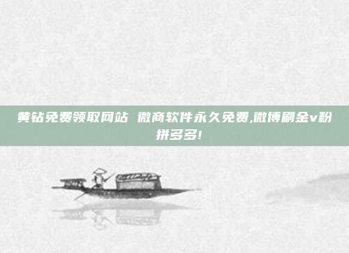 黄钻免费领取网站 微商软件永久免费,微博刷金v粉 拼多多!