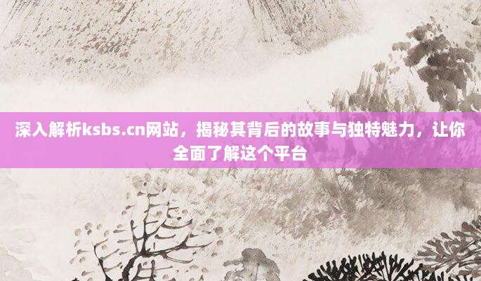 深入解析ksbs.cn网站,揭秘其背后的故事与独特魅力,让你全面了解这个平台