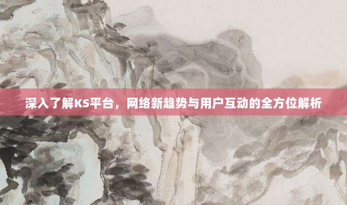 深入了解KS平台，网络新趋势与用户互动的全方位解析