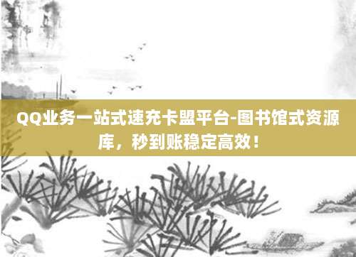 QQ业务一站式速充卡盟平台-图书馆式资源库，秒到账稳定高效！