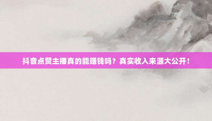 抖音点赞主播真的能赚钱吗?真实收入来源大公开!