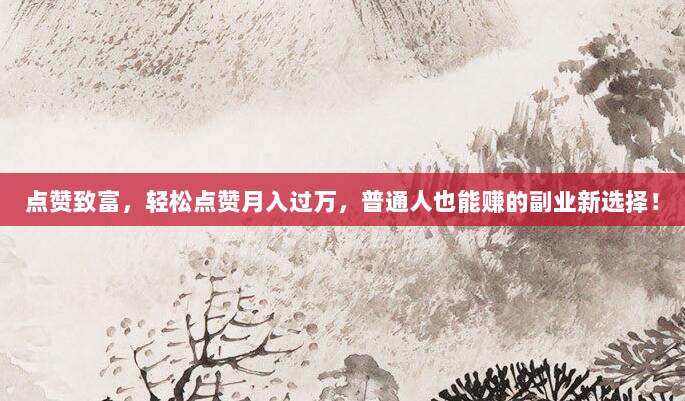 点赞致富，轻松点赞月入过万，普通人也能赚的副业新选择！