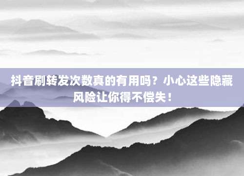 抖音刷转发次数真的有用吗?小心这些隐藏风险让你得不偿失!