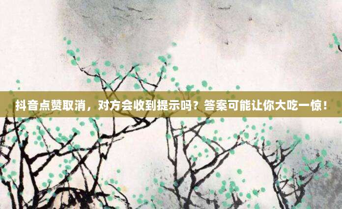 抖音点赞取消,对方会收到提示吗?答案可能让你大吃一惊!