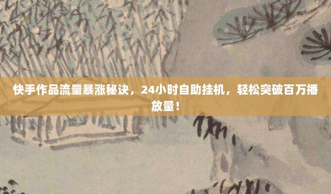 快手作品流量暴涨秘诀，24小时自助挂机，轻松突破百万播放量！