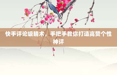 快手评论吸睛术,手把手教你打造高赞个性神评