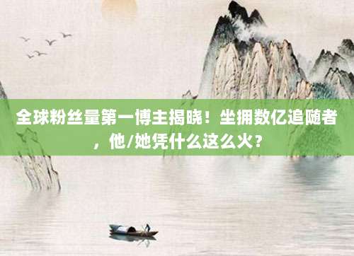 全球粉丝量第一博主揭晓！坐拥数亿追随者，他/她凭什么这么火？