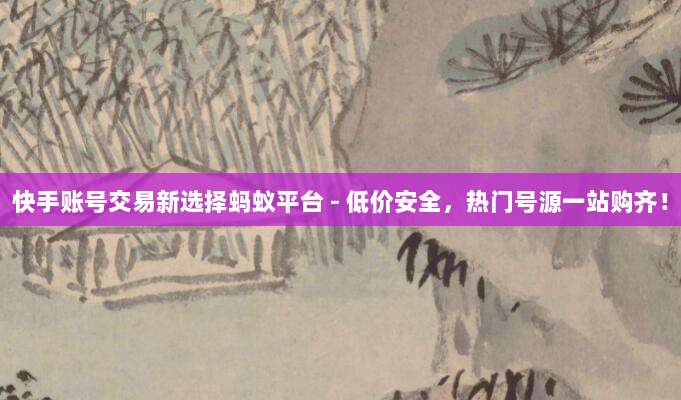 快手账号交易新选择蚂蚁平台 - 低价安全,热门号源一站购齐!