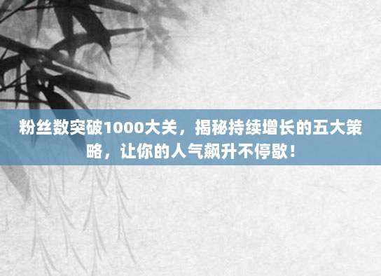 粉丝数突破1000大关，揭秘持续增长的五大策略，让你的人气飙升不停歇！