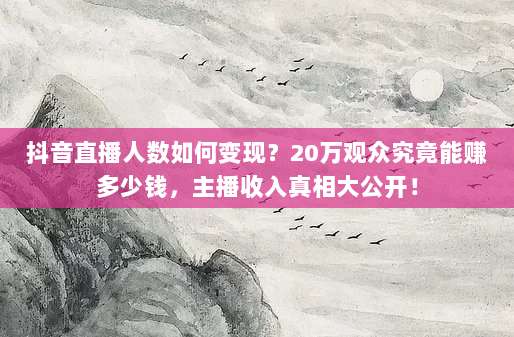 抖音直播人数如何变现？20万观众究竟能赚多少钱，主播收入真相大公开！