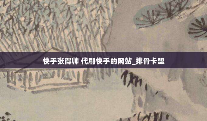 快手张得帅 代刷快手的网站_排骨卡盟